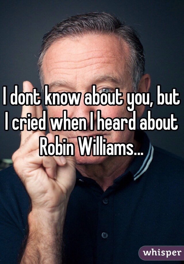 I dont know about you, but I cried when I heard about Robin Williams...