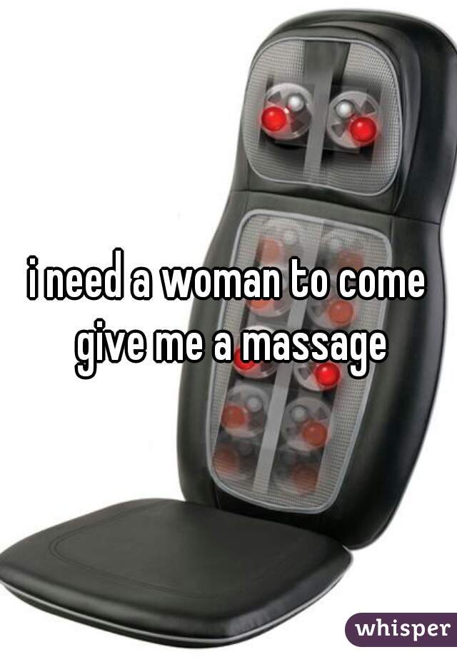 i need a woman to come give me a massage