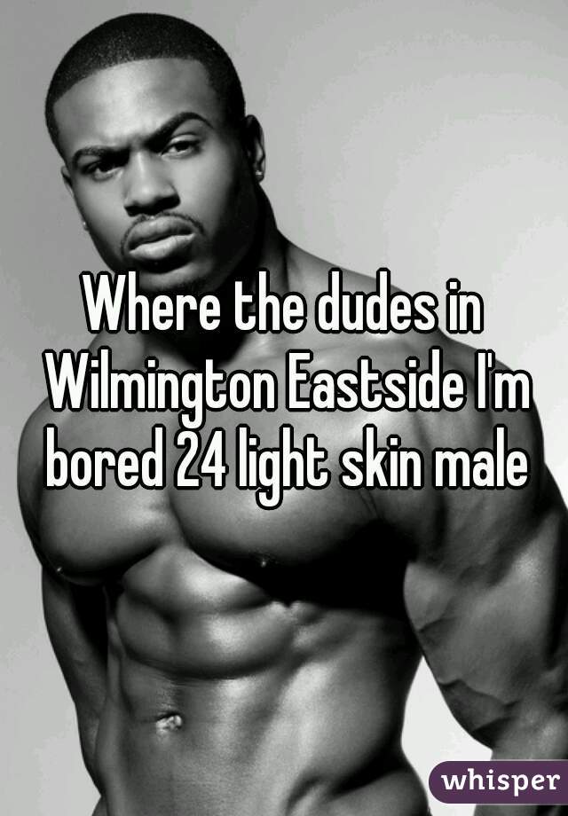 Where the dudes in Wilmington Eastside I'm bored 24 light skin male