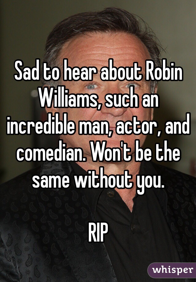 Sad to hear about Robin Williams, such an incredible man, actor, and comedian. Won't be the same without you.

RIP