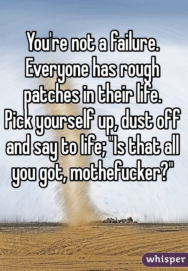 You're not a failure.
Everyone has rough patches in their life.
Pick yourself up, dust off and say to life; "Is that all you got, mothefucker?"