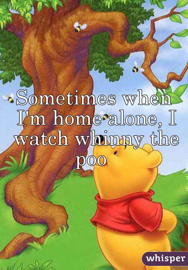 Sometimes when I'm home alone, I watch whinny the poo  