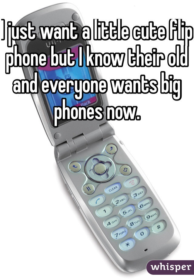 I just want a little cute flip phone but I know their old and everyone wants big phones now. 