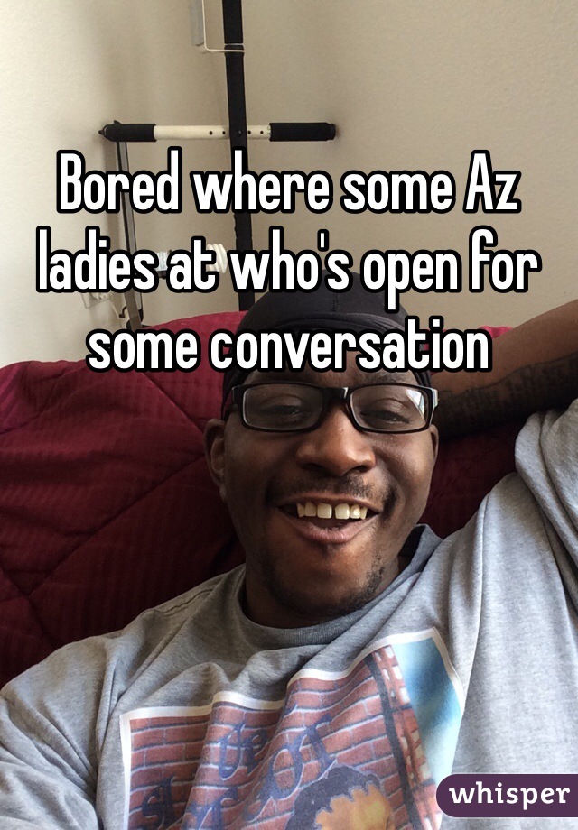 Bored where some Az ladies at who's open for some conversation 