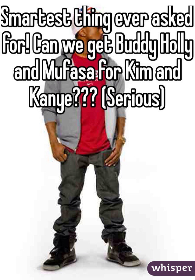 Smartest thing ever asked for! Can we get Buddy Holly and Mufasa for Kim and Kanye??? (Serious)