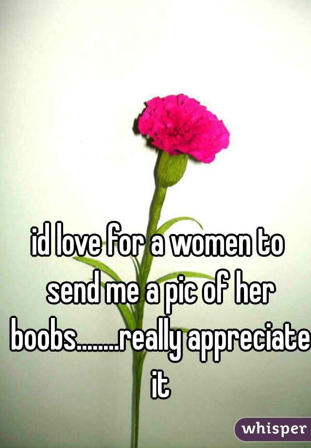 id love for a women to send me a pic of her boobs........really appreciate it