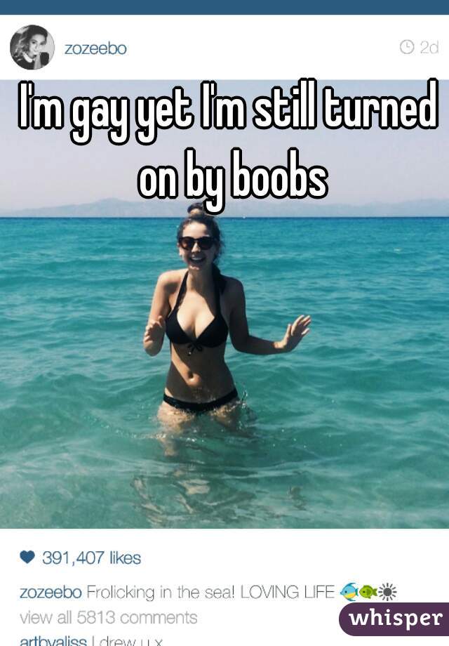 I'm gay yet I'm still turned on by boobs

 