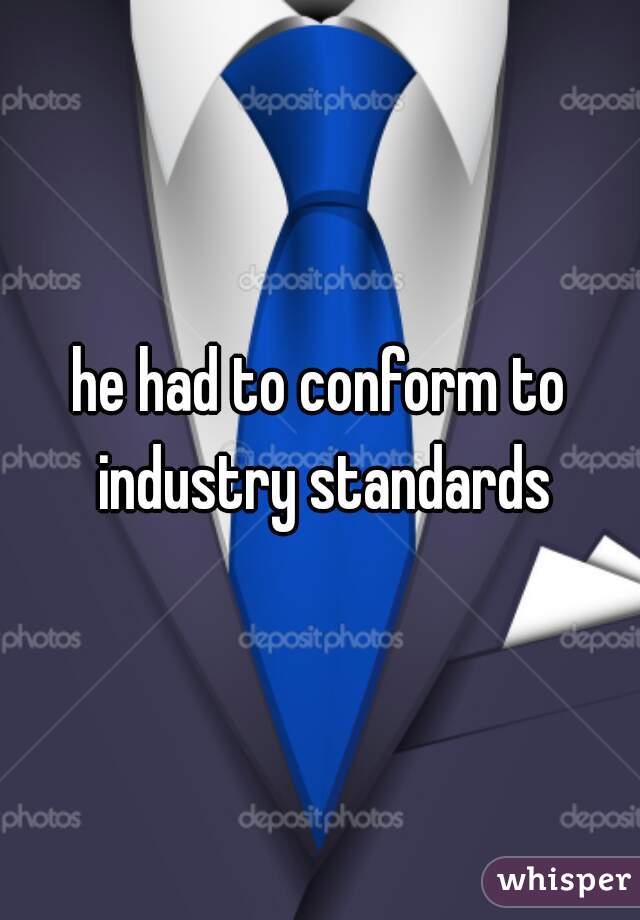 he had to conform to industry standards