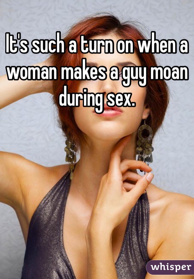 It's such a turn on when a woman makes a guy moan during sex.