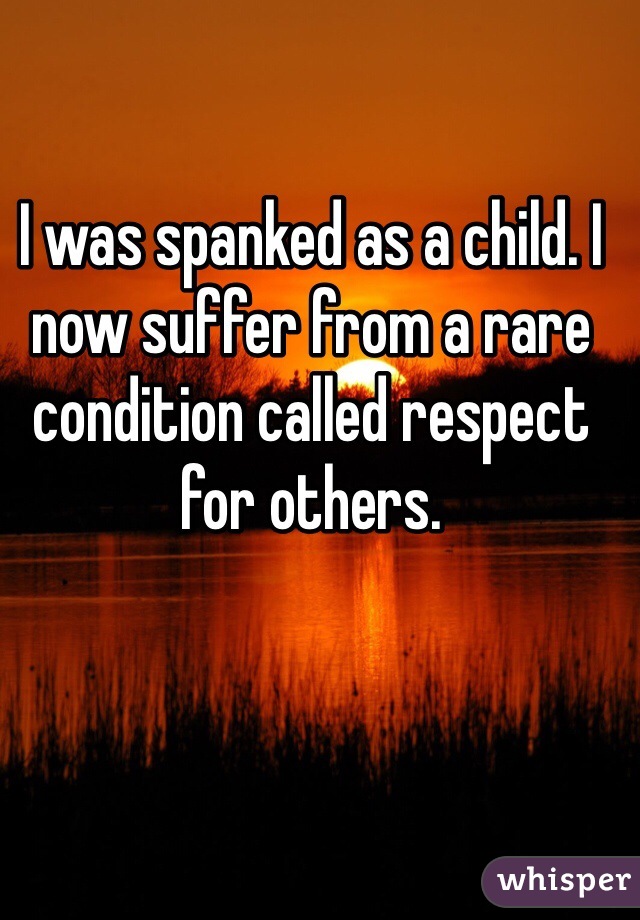 I was spanked as a child. I now suffer from a rare condition called respect for others. 