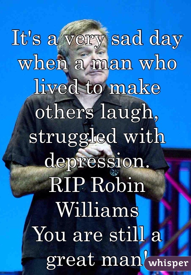 It's a very sad day when a man who lived to make others laugh, struggled with depression. 
RIP Robin Williams
You are still a great man! 