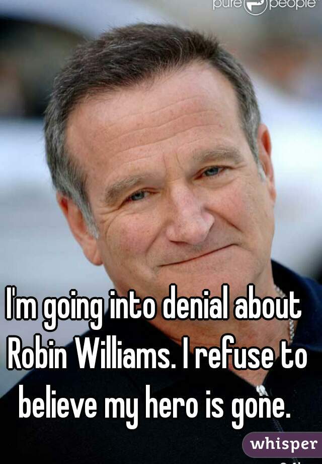 I'm going into denial about Robin Williams. I refuse to believe my hero is gone. 