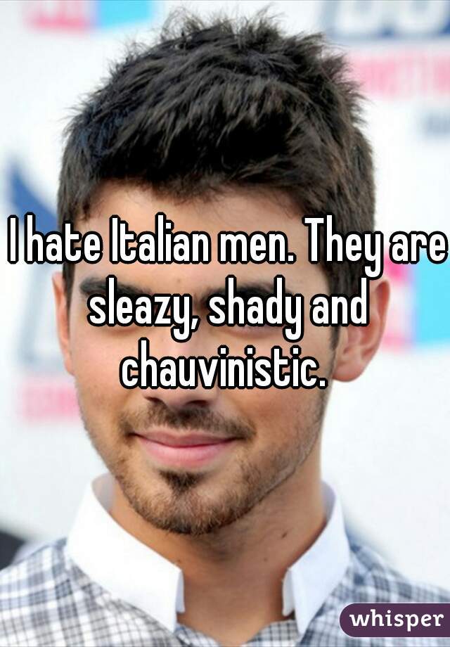  I hate Italian men. They are sleazy, shady and chauvinistic. 