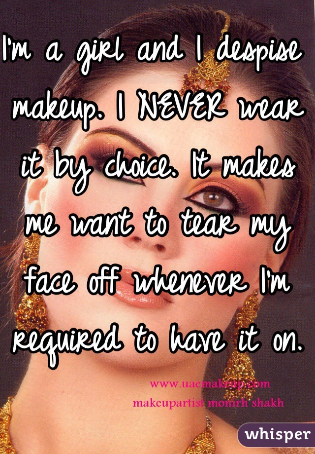 I'm a girl and I despise makeup. I NEVER wear it by choice. It makes me want to tear my face off whenever I'm required to have it on.