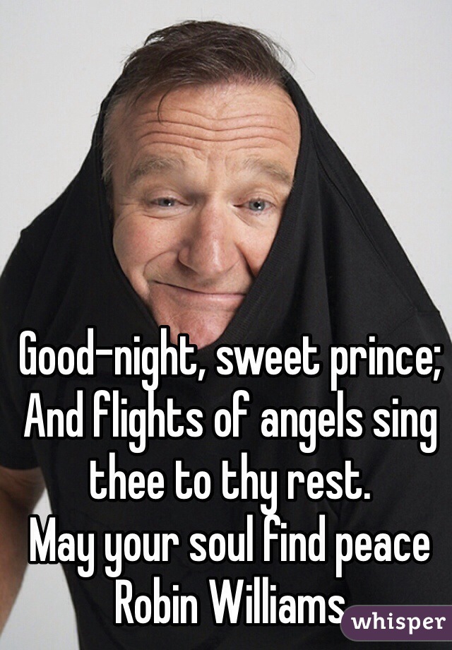 Good-night, sweet prince;
And flights of angels sing thee to thy rest.
May your soul find peace Robin Williams 