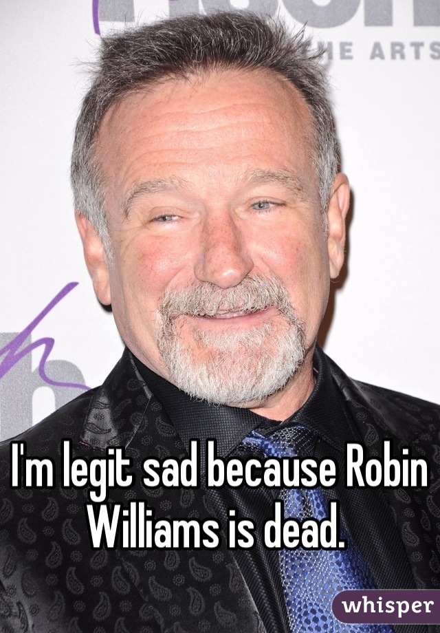 I'm legit sad because Robin Williams is dead. 