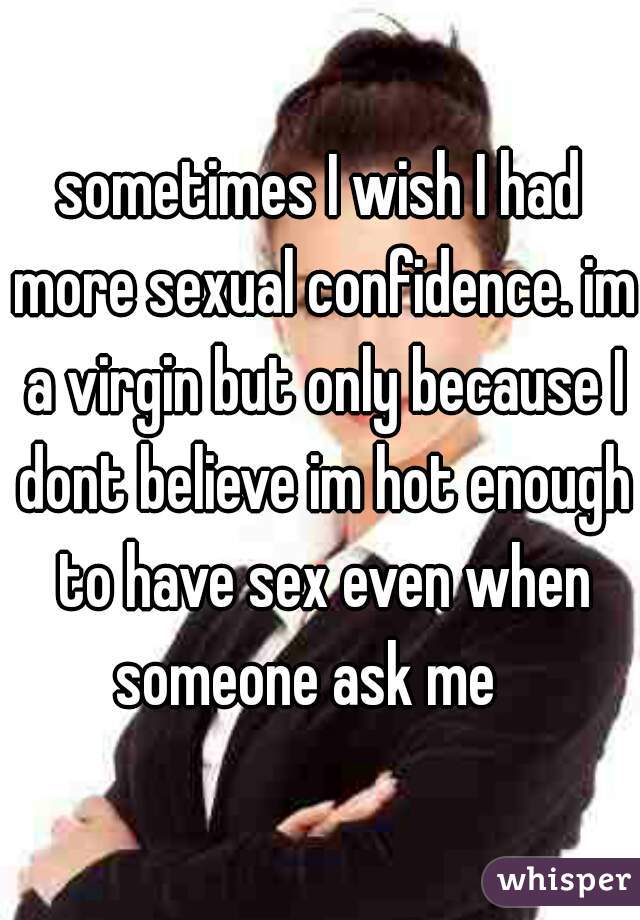 sometimes I wish I had more sexual confidence. im a virgin but only because I dont believe im hot enough to have sex even when someone ask me   