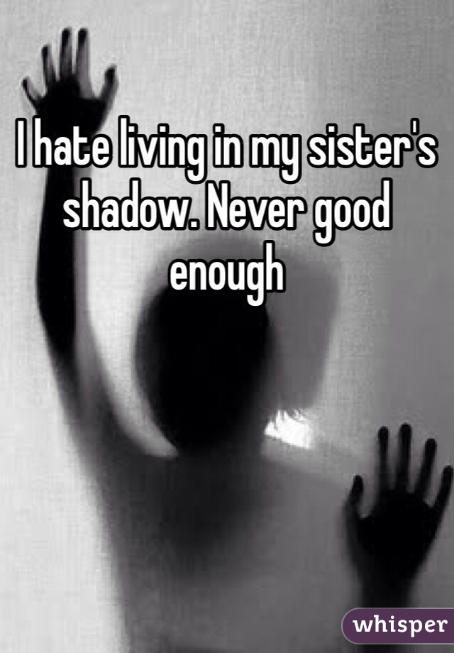 I hate living in my sister's shadow. Never good enough