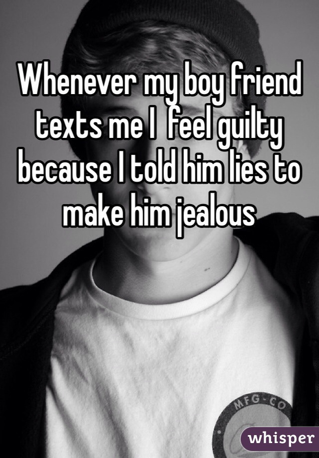 Whenever my boy friend texts me I  feel guilty because I told him lies to make him jealous 