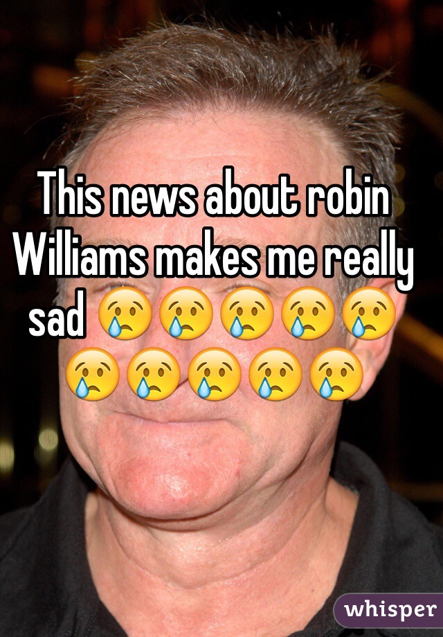 This news about robin Williams makes me really sad 😢😢😢😢😢😢😢😢😢😢