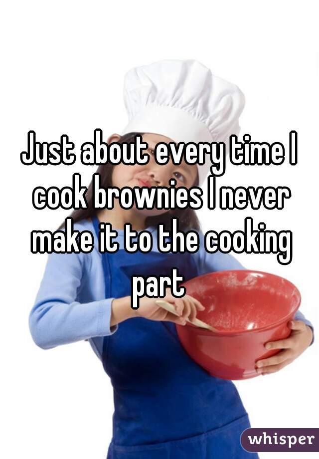 Just about every time I cook brownies I never make it to the cooking part 
