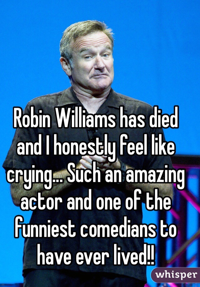 Robin Williams has died and I honestly feel like crying... Such an amazing actor and one of the funniest comedians to have ever lived!! 