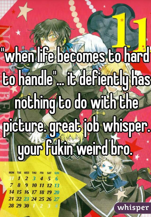 "when life becomes to hard to handle"... it defiently has nothing to do with the picture. great job whisper. your fukin weird bro. 