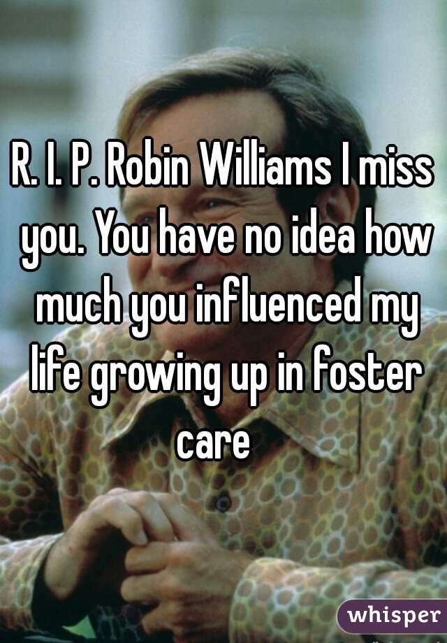 R. I. P. Robin Williams I miss you. You have no idea how much you influenced my life growing up in foster care   