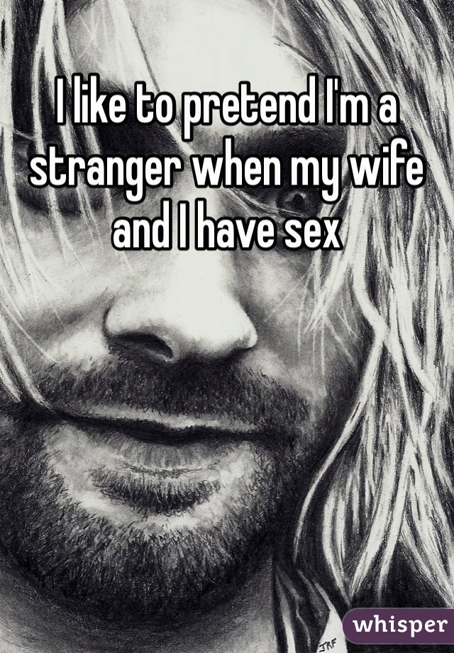 I like to pretend I'm a stranger when my wife and I have sex