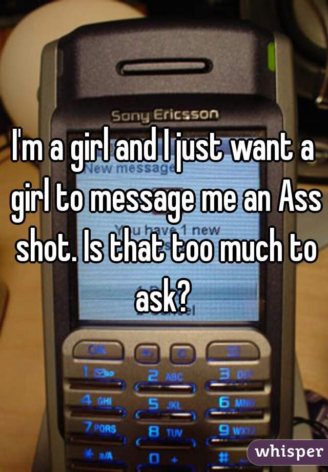 I'm a girl and I just want a girl to message me an Ass shot. Is that too much to ask? 