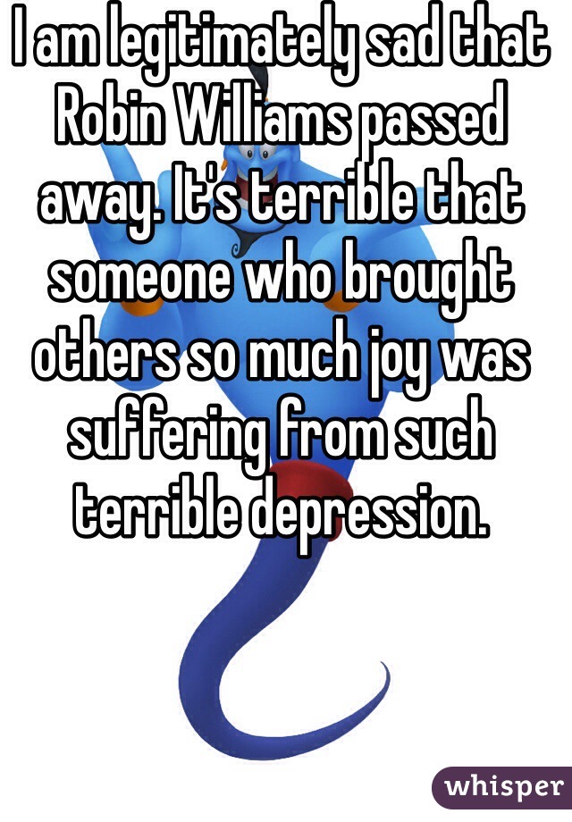 I am legitimately sad that Robin Williams passed away. It's terrible that someone who brought others so much joy was suffering from such terrible depression. 