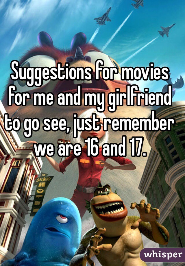 Suggestions for movies for me and my girlfriend to go see, just remember we are 16 and 17.