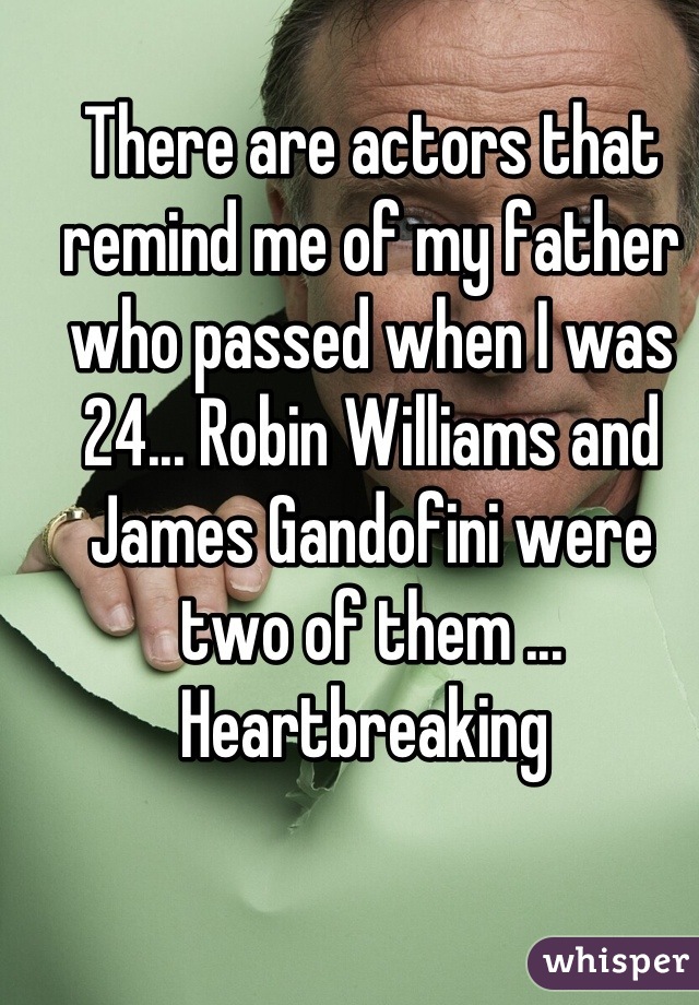 There are actors that remind me of my father who passed when I was 24... Robin Williams and James Gandofini were two of them ... Heartbreaking 