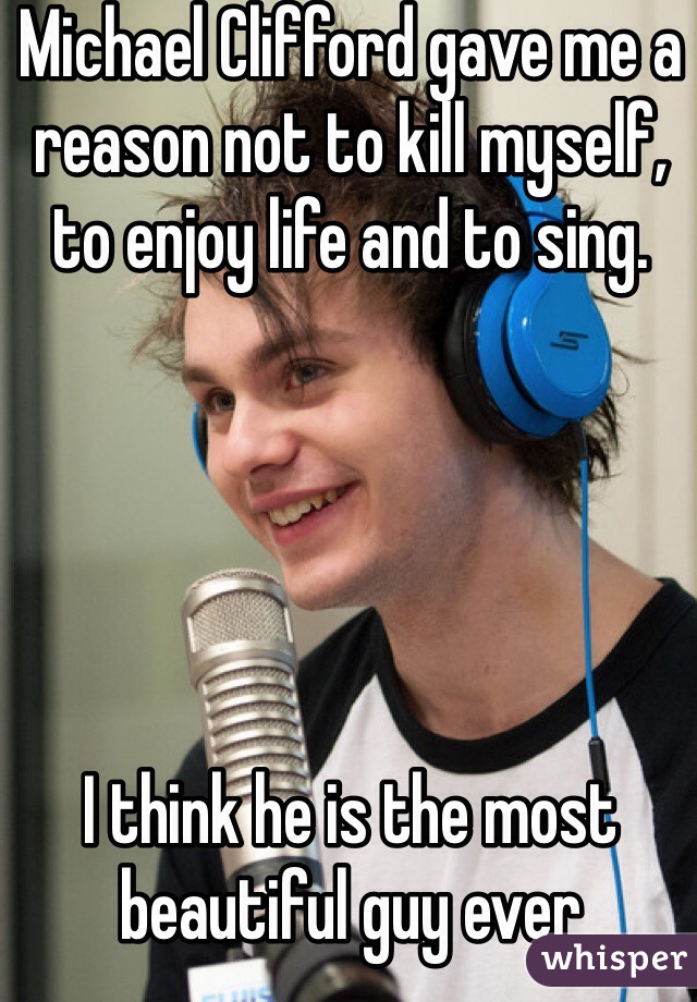 Michael Clifford gave me a reason not to kill myself, to enjoy life and to sing.





I think he is the most beautiful guy ever 