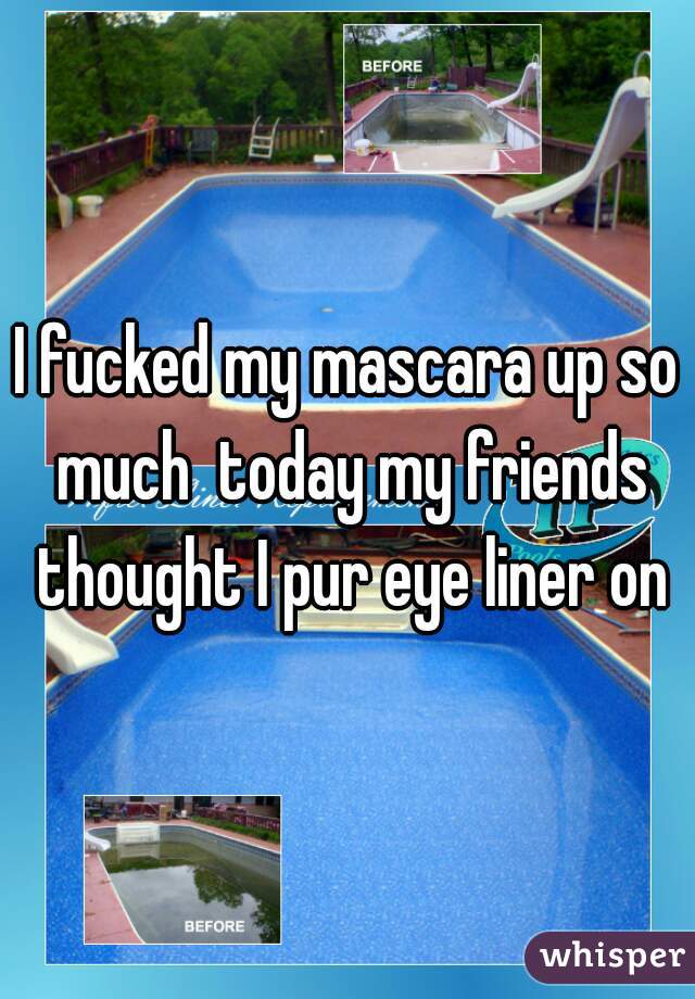 I fucked my mascara up so much  today my friends thought I pur eye liner on