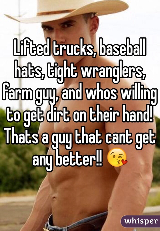 Lifted trucks, baseball hats, tight wranglers, farm guy, and whos willing to get dirt on their hand! Thats a guy that cant get any better!! 😘