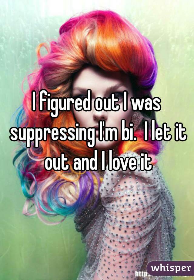 I figured out I was suppressing I'm bi.  I let it out and I love it