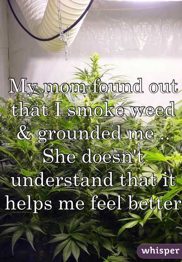 My mom found out that I smoke weed & grounded me .. She doesn't understand that it helps me feel better