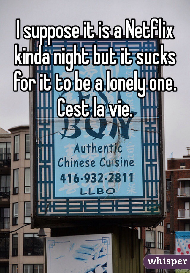 I suppose it is a Netflix kinda night but it sucks for it to be a lonely one. Cest la vie.