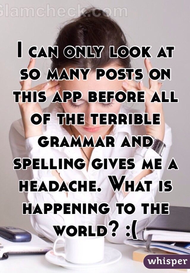 I can only look at so many posts on this app before all of the terrible grammar and spelling gives me a headache. What is happening to the world? :(