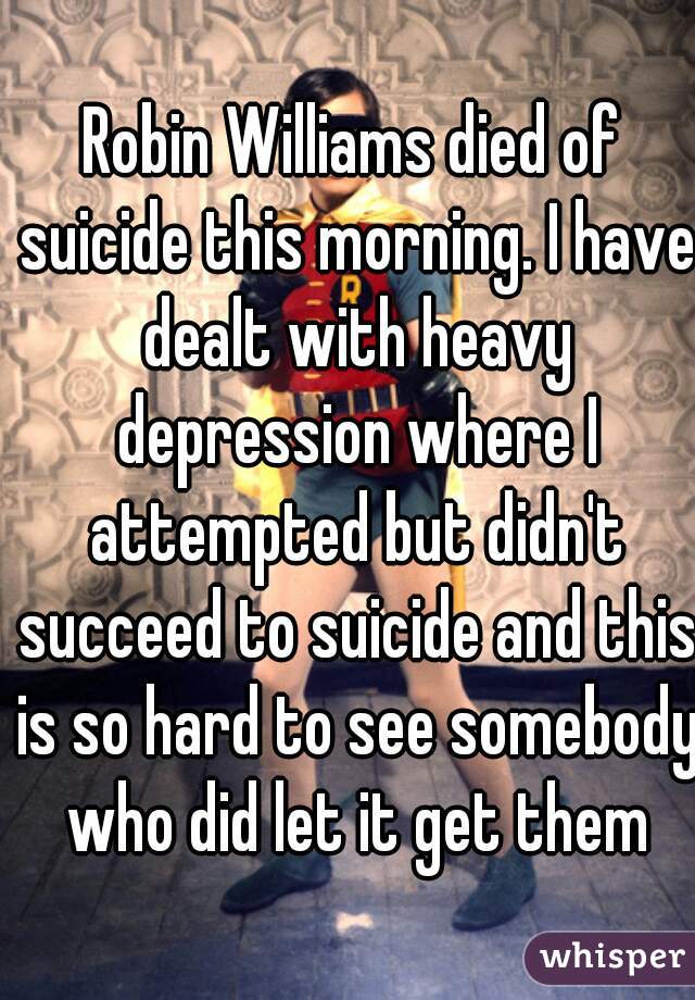 Robin Williams died of suicide this morning. I have dealt with heavy depression where I attempted but didn't succeed to suicide and this is so hard to see somebody who did let it get them