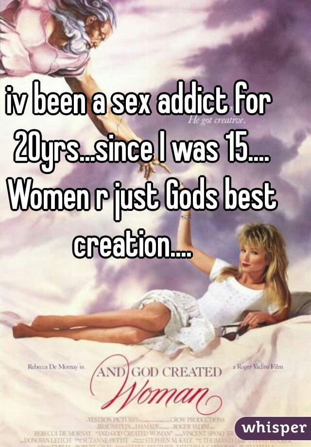 iv been a sex addict for 20yrs...since I was 15.... Women r just Gods best creation....   