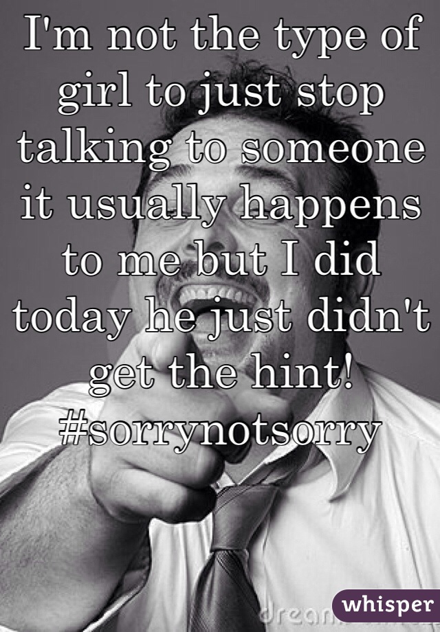 I'm not the type of girl to just stop talking to someone it usually happens to me but I did today he just didn't get the hint! 
#sorrynotsorry 