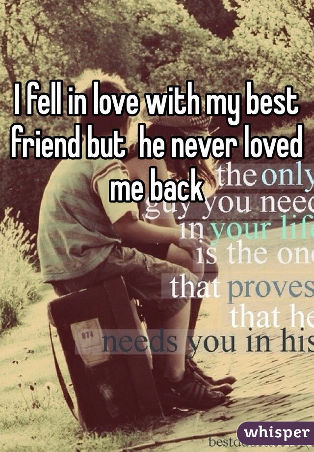 I fell in love with my best friend but  he never loved me back   