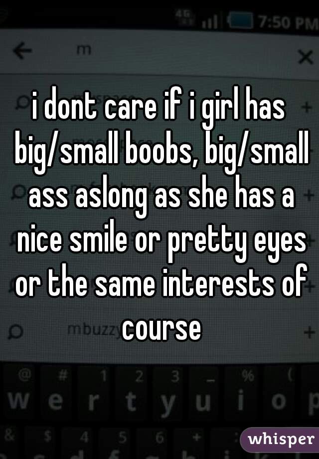 i dont care if i girl has big/small boobs, big/small ass aslong as she has a nice smile or pretty eyes or the same interests of course