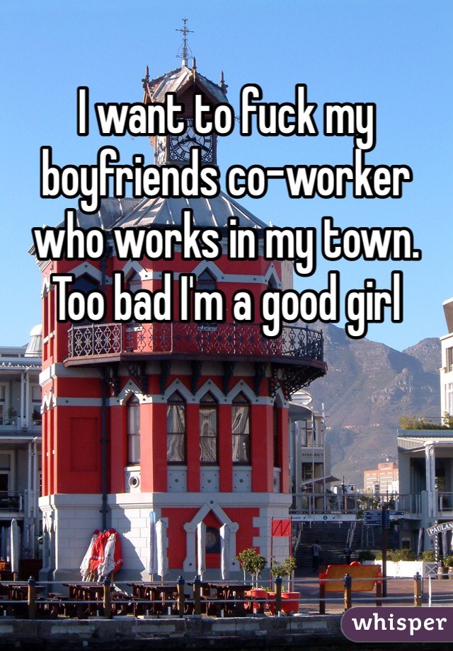 I want to fuck my boyfriends co-worker who works in my town. Too bad I'm a good girl 