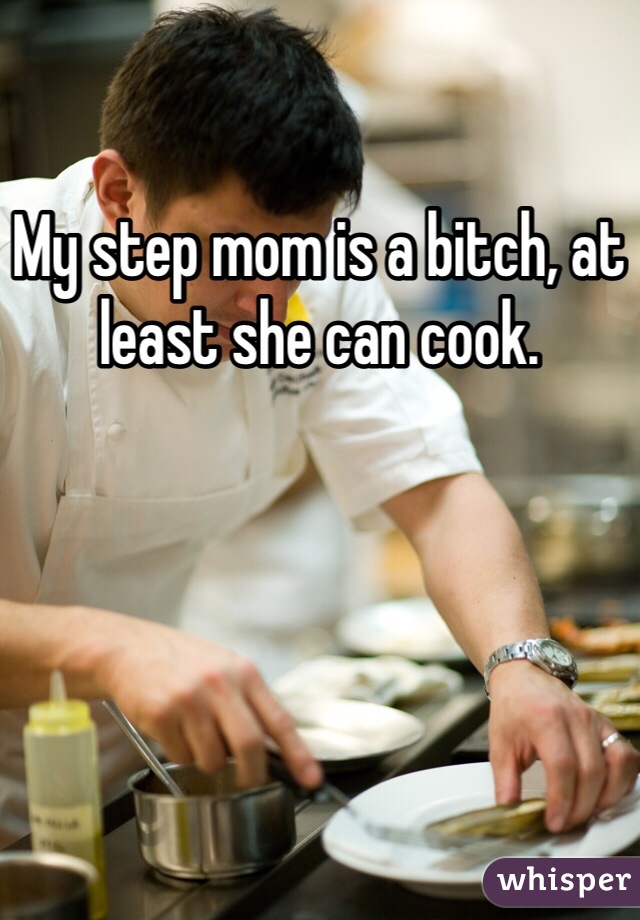 My step mom is a bitch, at least she can cook.