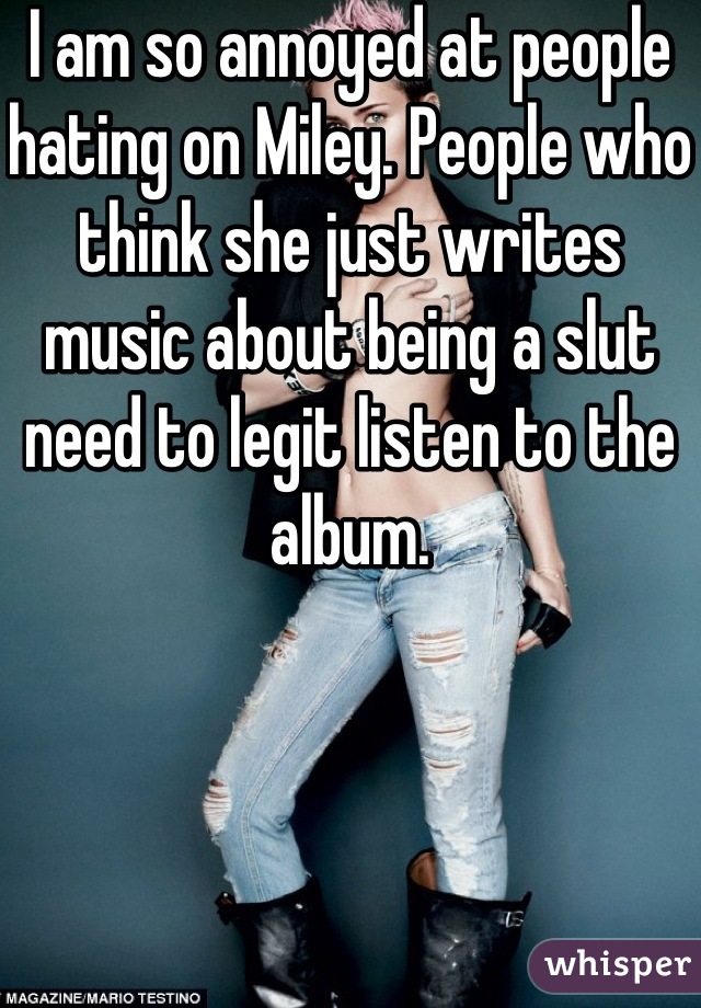 I am so annoyed at people hating on Miley. People who think she just writes music about being a slut need to legit listen to the album.