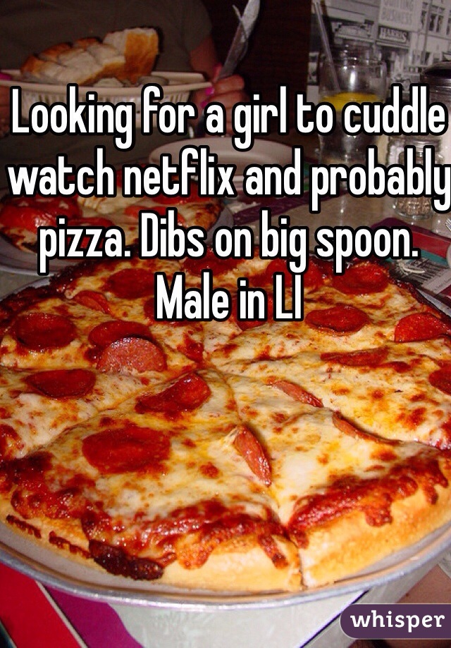 Looking for a girl to cuddle watch netflix and probably pizza. Dibs on big spoon. Male in LI