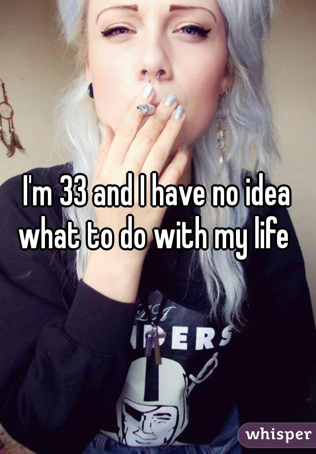 I'm 33 and I have no idea what to do with my life  